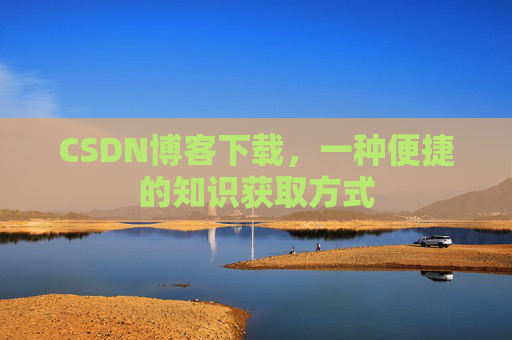 CSDN博客下载,一种便捷的知识获取方式 CSDN博客下载,一种便捷的知识获取方式